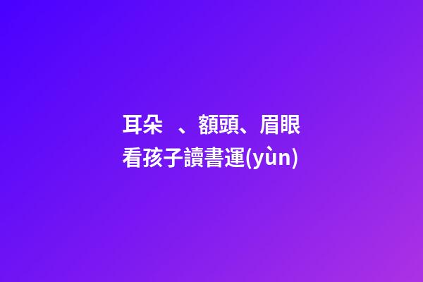 耳朵、額頭、眉眼看孩子讀書運(yùn)